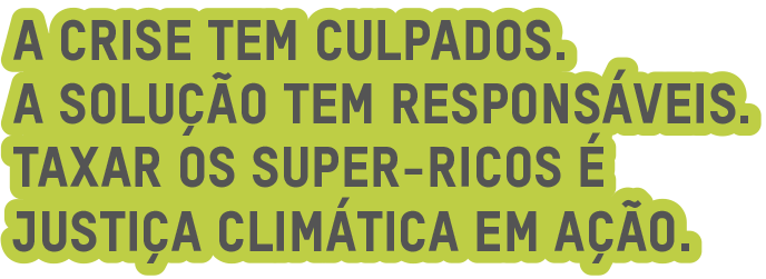 A crise tem culpados. A solução tem responsáveis. Taxar os super-ricos é justiça climática em ação.