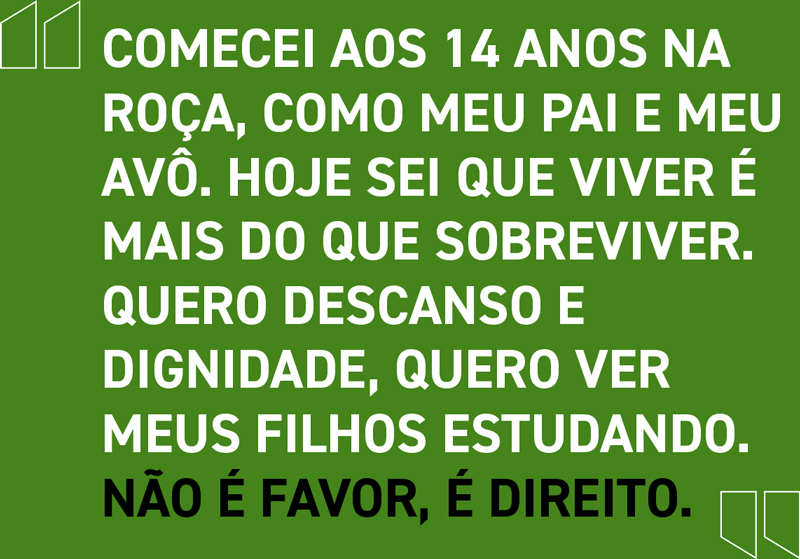 Comecei aos 14 anos na roça, como meu pai e meu avô. Hoje sei que viver é mais do que sobreviver. Quero descanso e dignidade, quero ver meus filhos estudando. Não é favor, é direito.